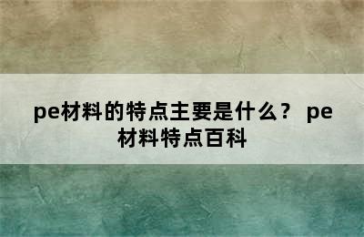 pe材料的特点主要是什么？ pe材料特点百科